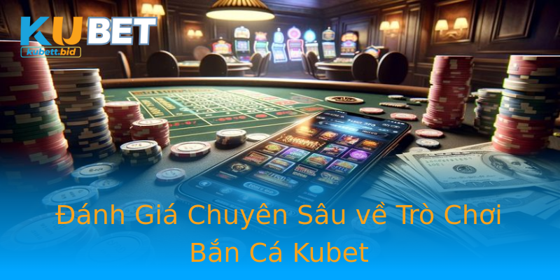 Đánh Giá Chuyên Sâu về Trò Chơi Bắn Cá Kubet