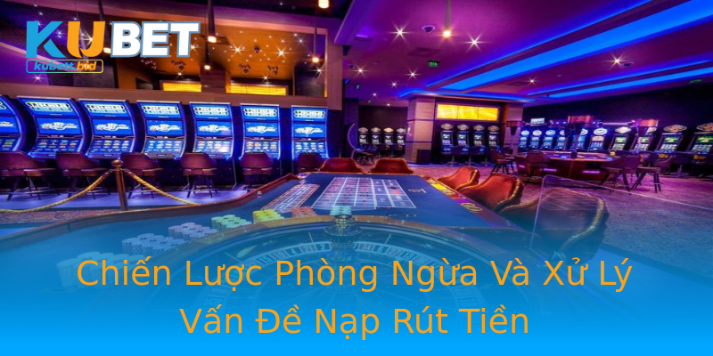 Chiến Lược Phòng Ngừa Và Xử Lý Vấn Đề Nạp Rút Tiền