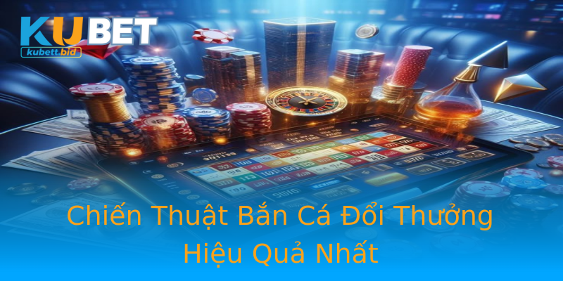 Chiến Thuật Bắn Cá Đổi Thưởng Hiệu Quả Nhất