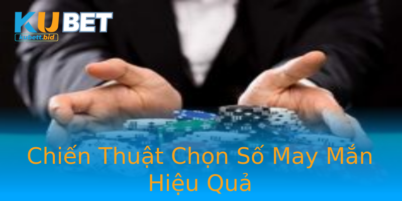 Chiến Thuật Chọn Số May Mắn Hiệu Quả