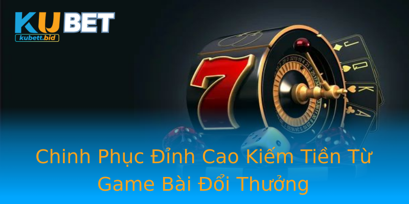 Chinh Phục Đỉnh Cao Kiếm Tiền Từ Game Bài Đổi Thưởng