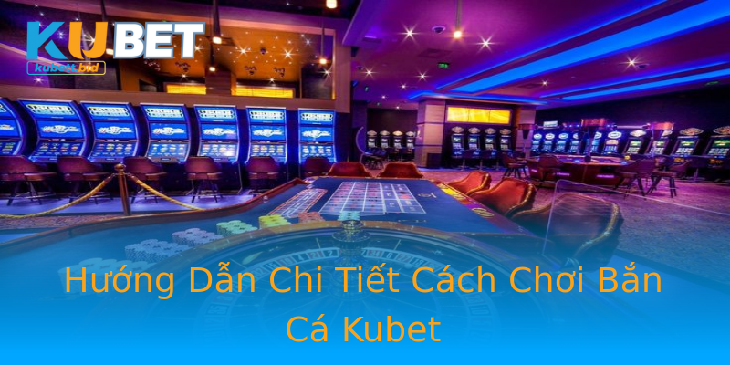 Hướng Dẫn Chi Tiết Cách Chơi Bắn Cá Kubet