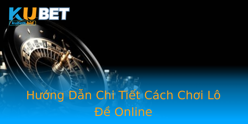 Hướng Dẫn Chi Tiết Cách Chơi Lô Đề Online