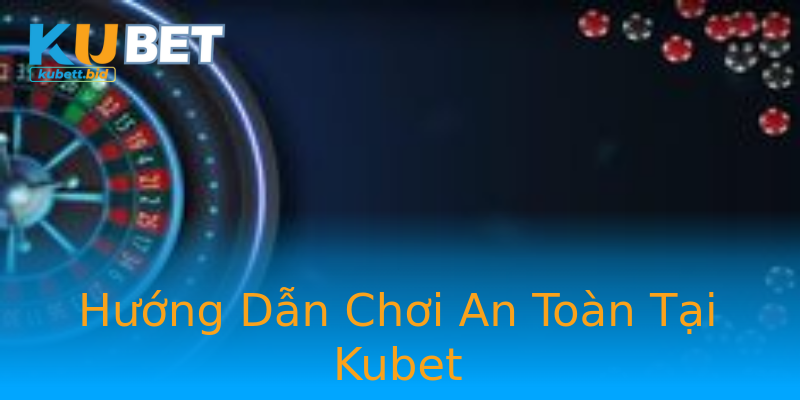 Hướng Dẫn Chơi An Toàn Tại Kubet