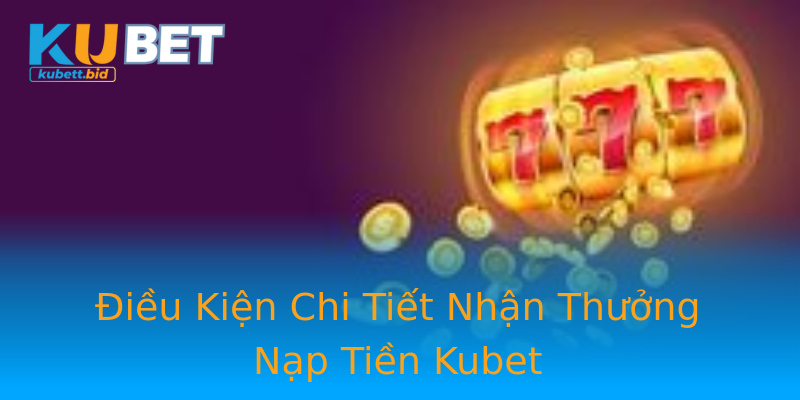 Điều Kiện Chi Tiết Nhận Thưởng Nạp Tiền Kubet
