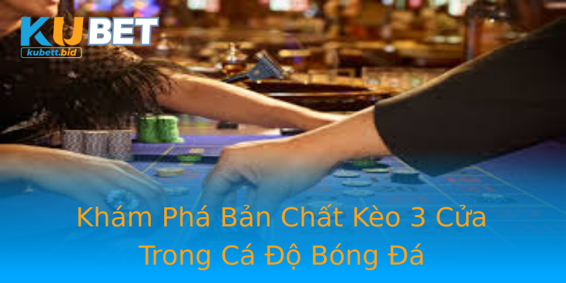 Khám Phá Bản Chất Kèo 3 Cửa Trong Cá Độ Bóng Đá