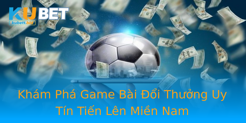 Khám Phá Game Bài Đổi Thưởng Uy Tín Tiến Lên Miền Nam