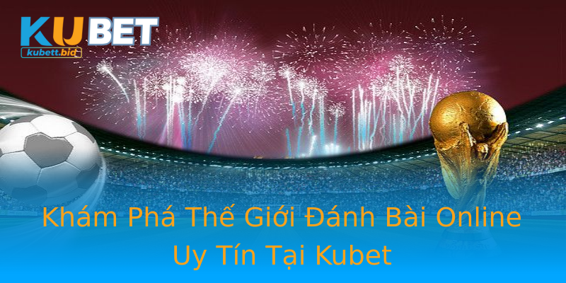 Khám Phá Thế Giới Đánh Bài Online Uy Tín Tại Kubet