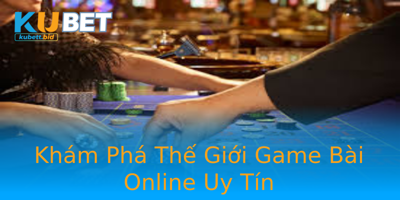 Khám Phá Thế Giới Game Bài Online Uy Tín