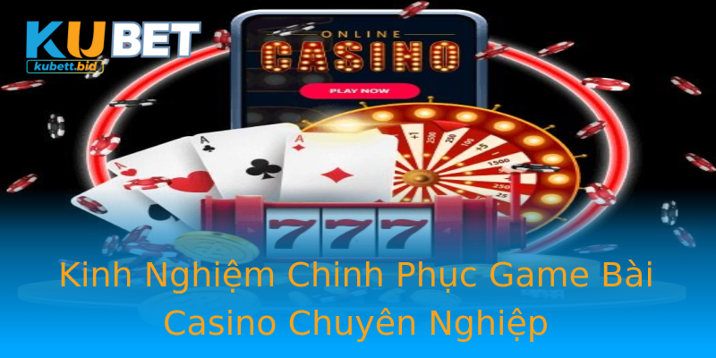 Kinh Nghiệm Chinh Phục Game Bài Casino Chuyên Nghiệp