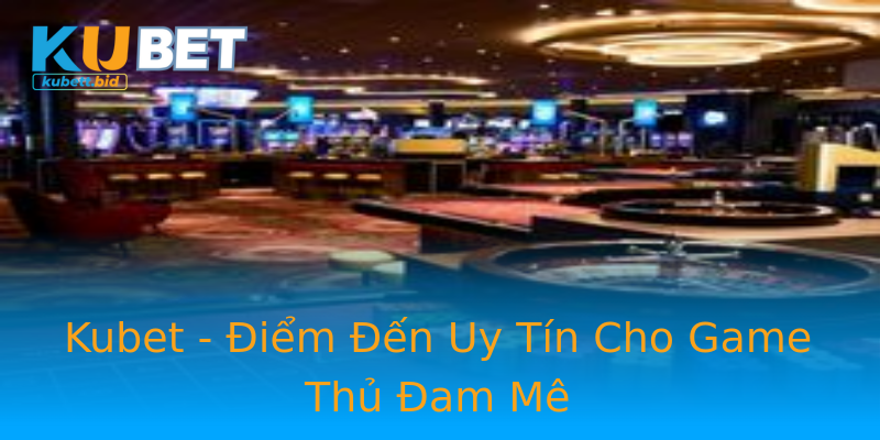 Kubet - Điểm Đến Uy Tín Cho Game Thủ Đam Mê
