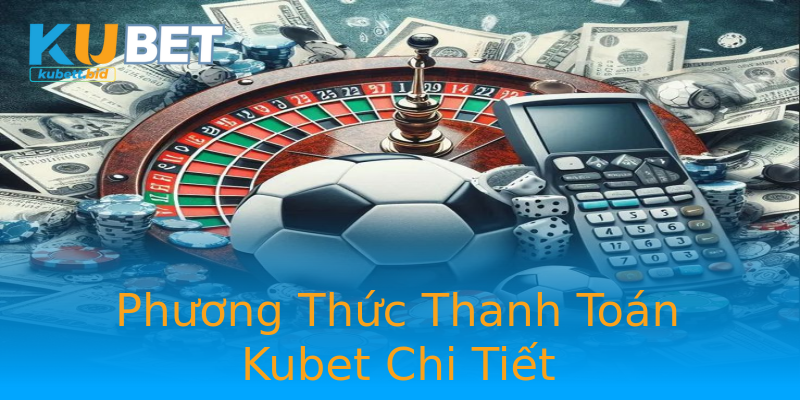 Phương Thức Thanh Toán Kubet Chi Tiết