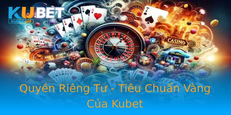 Quyền Riêng Tư - Tiêu Chuẩn Vàng Của Kubet