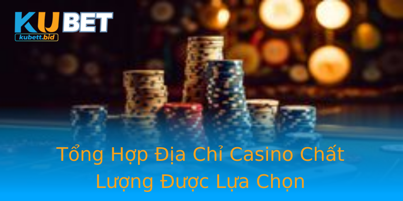 Tổng Hợp Địa Chỉ Casino Chất Lượng Được Lựa Chọn