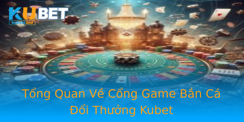 Tổng Quan Về Cổng Game Bắn Cá Đổi Thưởng Kubet