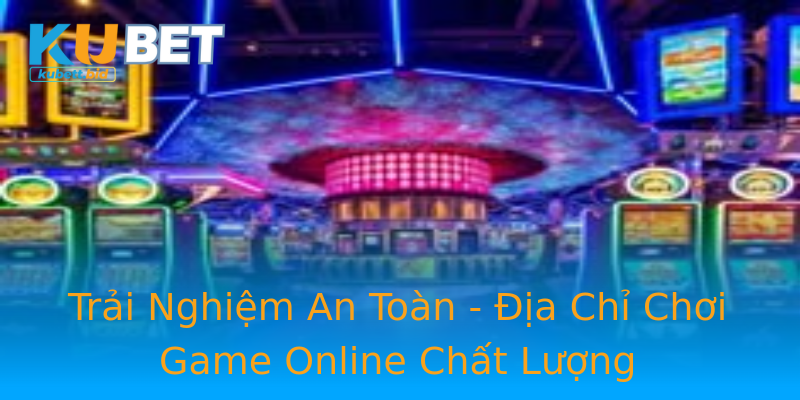 Trải Nghiệm An Toàn - Địa Chỉ Chơi Game Online Chất Lượng