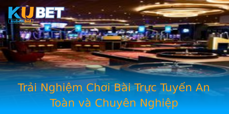 Trải Nghiệm Chơi Bài Trực Tuyến An Toàn và Chuyên Nghiệp